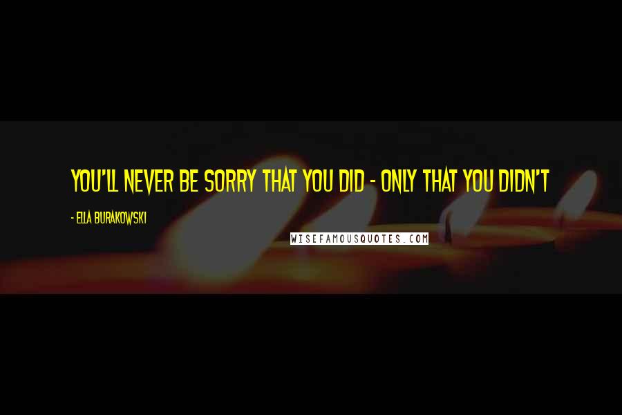 Ella Burakowski Quotes: You'll never be sorry that you did - only that you didn't