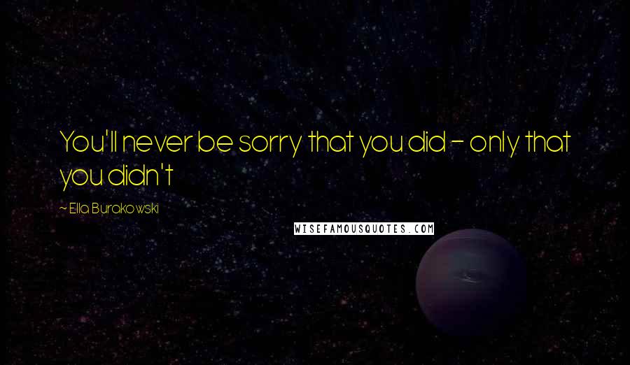 Ella Burakowski Quotes: You'll never be sorry that you did - only that you didn't