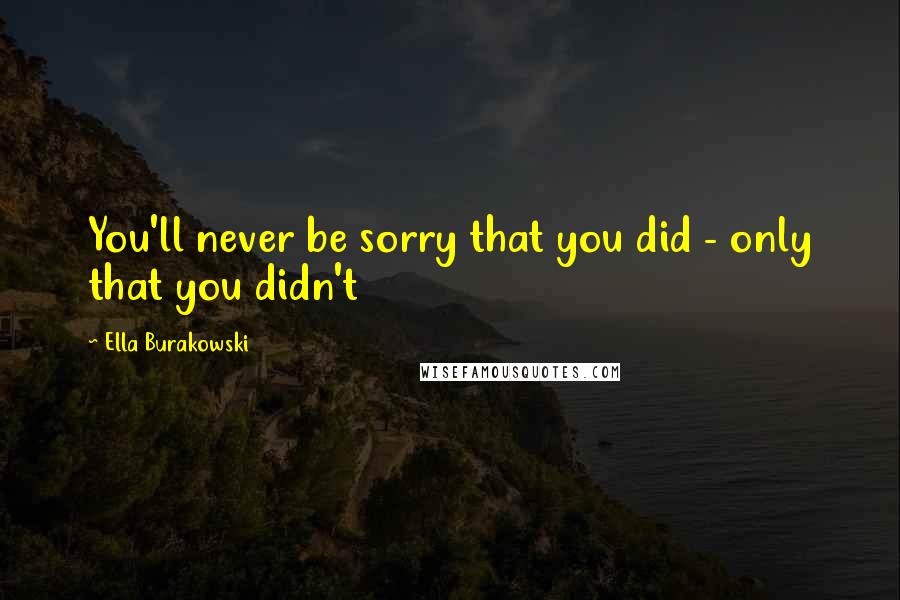 Ella Burakowski Quotes: You'll never be sorry that you did - only that you didn't