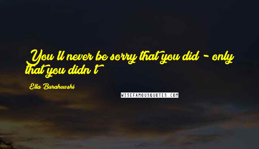 Ella Burakowski Quotes: You'll never be sorry that you did - only that you didn't