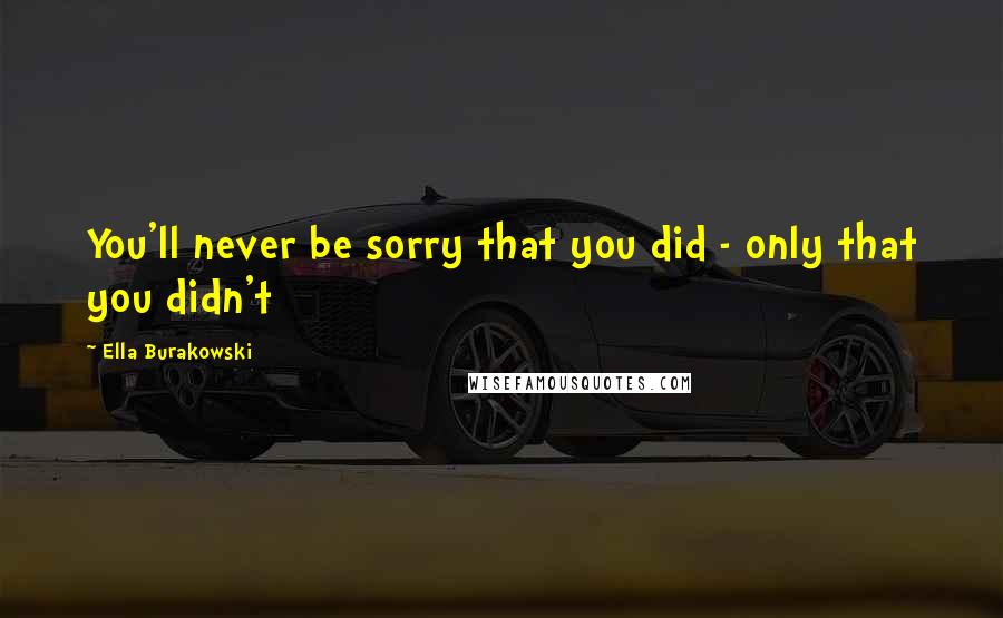 Ella Burakowski Quotes: You'll never be sorry that you did - only that you didn't