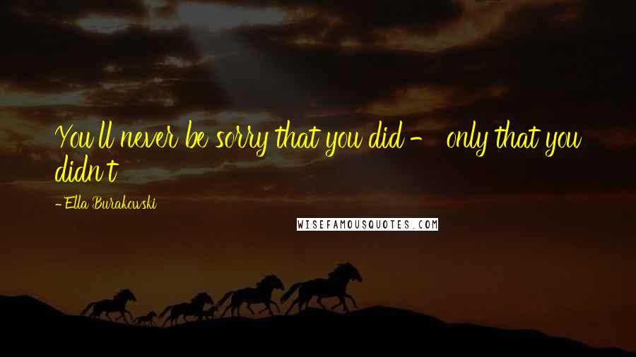 Ella Burakowski Quotes: You'll never be sorry that you did - only that you didn't