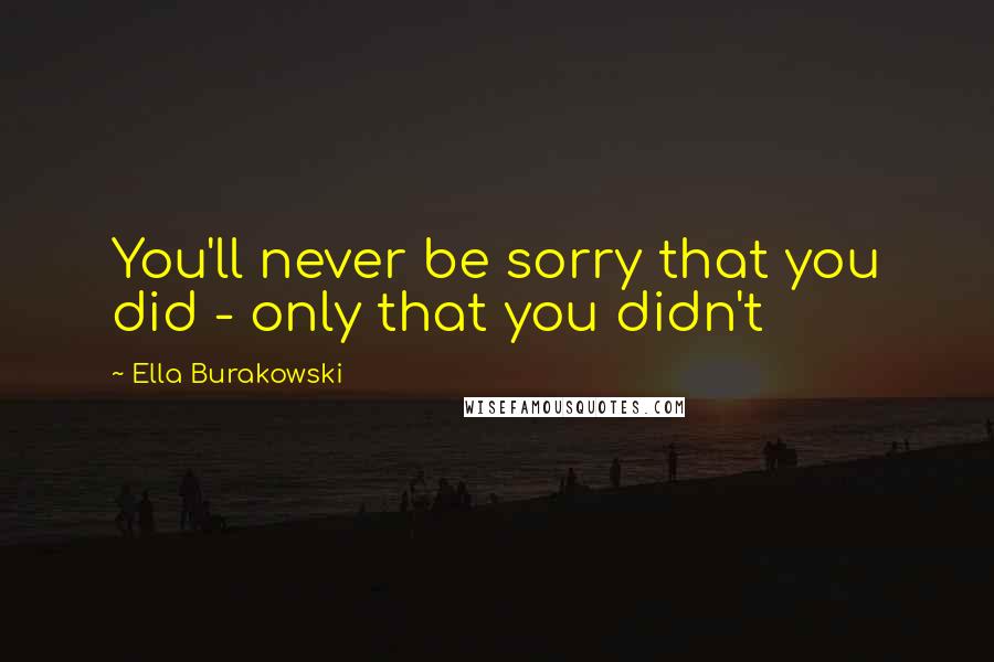 Ella Burakowski Quotes: You'll never be sorry that you did - only that you didn't