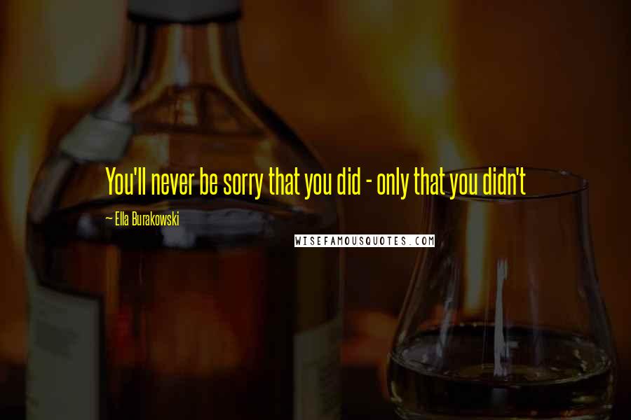 Ella Burakowski Quotes: You'll never be sorry that you did - only that you didn't