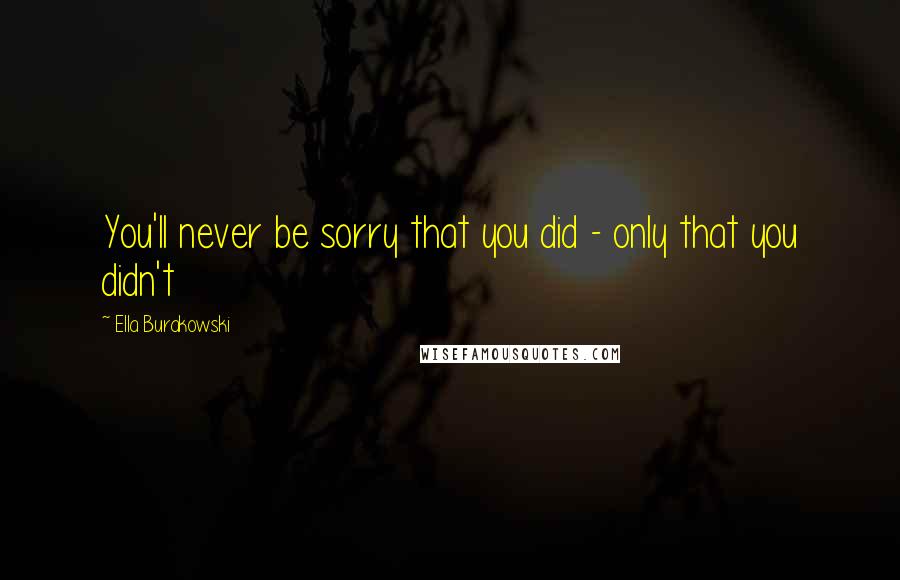 Ella Burakowski Quotes: You'll never be sorry that you did - only that you didn't