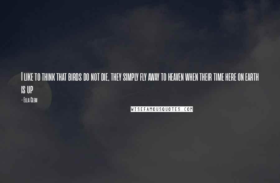 Ella Clem Quotes: I like to think that birds do not die, they simply fly away to heaven when their time here on earth is up