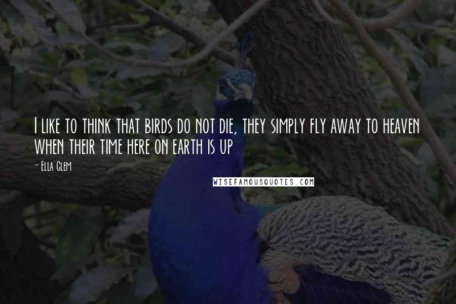 Ella Clem Quotes: I like to think that birds do not die, they simply fly away to heaven when their time here on earth is up