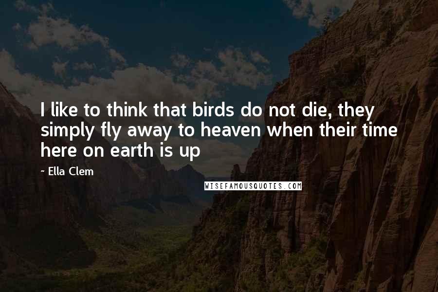 Ella Clem Quotes: I like to think that birds do not die, they simply fly away to heaven when their time here on earth is up