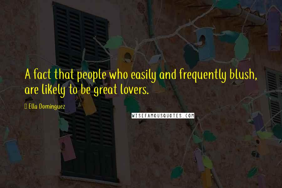 Ella Dominguez Quotes: A fact that people who easily and frequently blush, are likely to be great lovers.