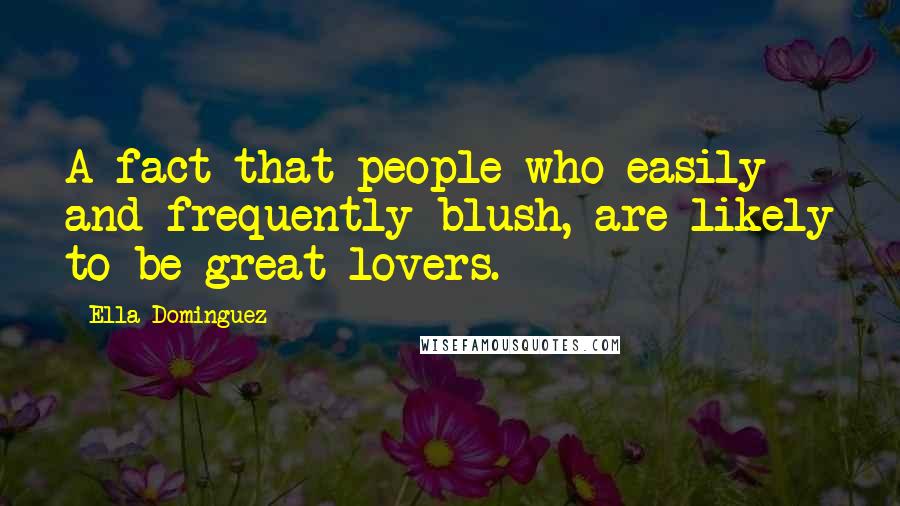 Ella Dominguez Quotes: A fact that people who easily and frequently blush, are likely to be great lovers.