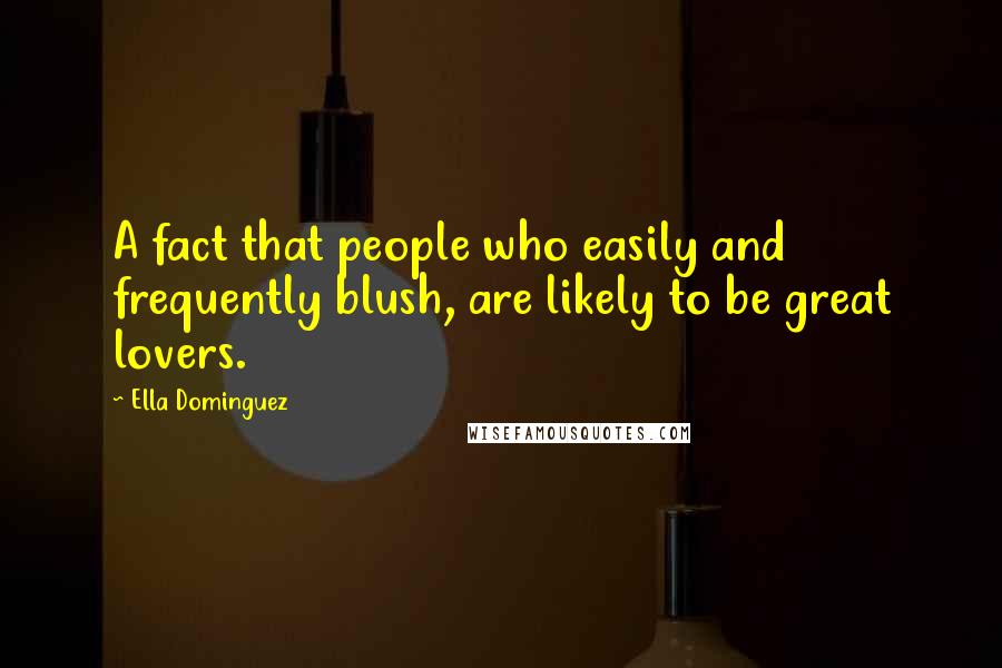 Ella Dominguez Quotes: A fact that people who easily and frequently blush, are likely to be great lovers.