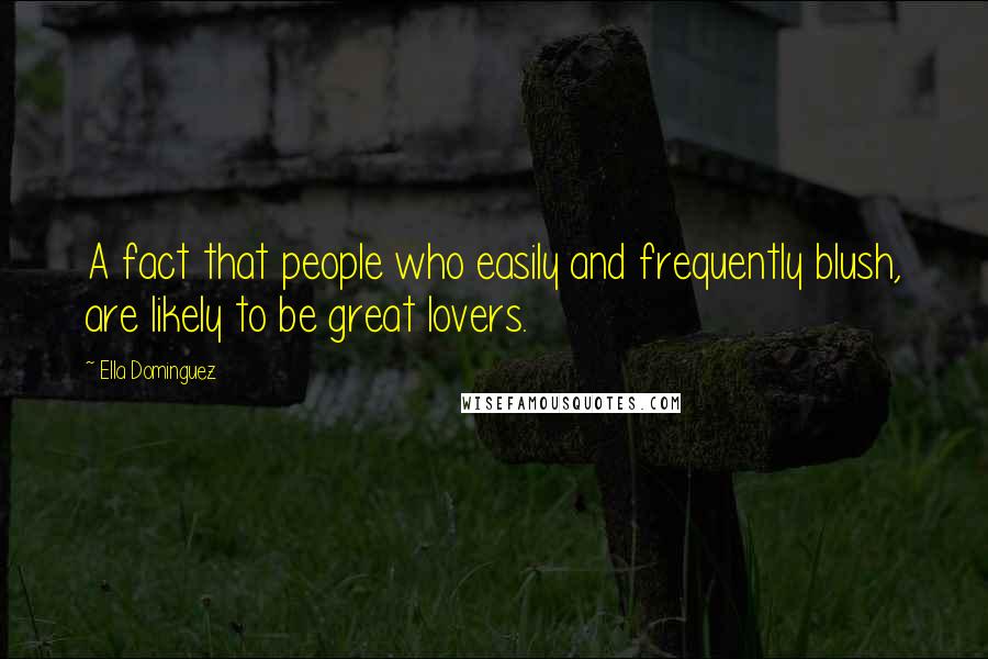 Ella Dominguez Quotes: A fact that people who easily and frequently blush, are likely to be great lovers.