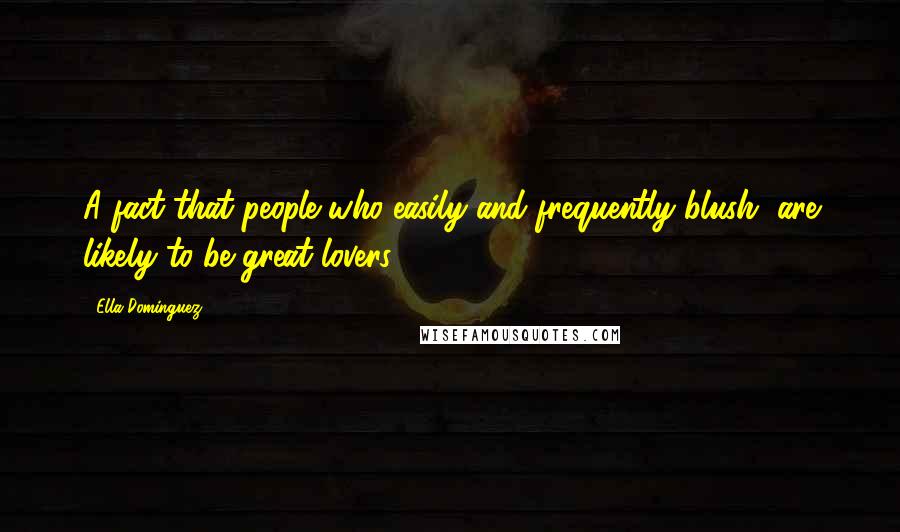 Ella Dominguez Quotes: A fact that people who easily and frequently blush, are likely to be great lovers.