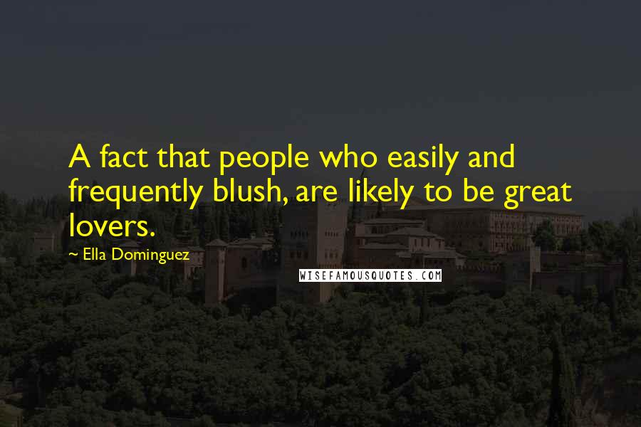 Ella Dominguez Quotes: A fact that people who easily and frequently blush, are likely to be great lovers.