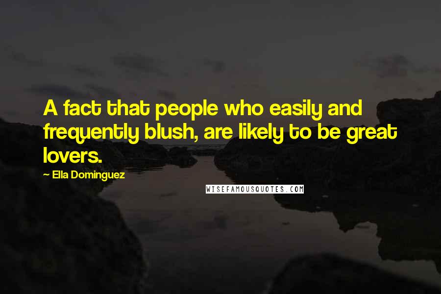 Ella Dominguez Quotes: A fact that people who easily and frequently blush, are likely to be great lovers.