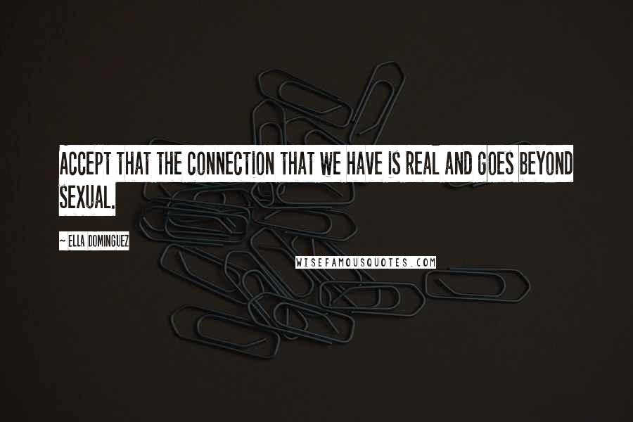 Ella Dominguez Quotes: Accept that the connection that we have is real and goes beyond sexual.