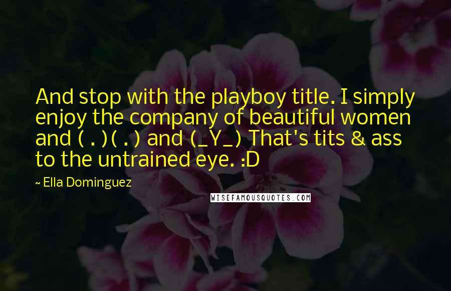 Ella Dominguez Quotes: And stop with the playboy title. I simply enjoy the company of beautiful women and ( . )( . ) and (_Y_) That's tits & ass to the untrained eye. :D