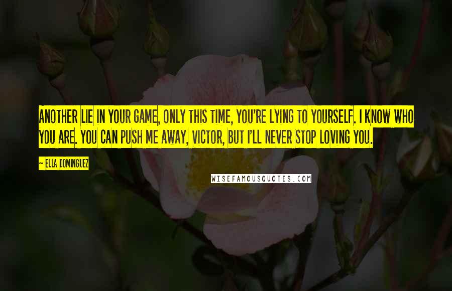 Ella Dominguez Quotes: Another lie in your game, only this time, you're lying to yourself. I know who you are. You can push me away, Victor, but I'll never stop loving you.