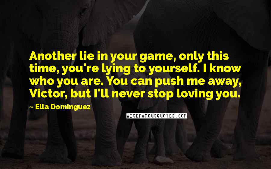 Ella Dominguez Quotes: Another lie in your game, only this time, you're lying to yourself. I know who you are. You can push me away, Victor, but I'll never stop loving you.