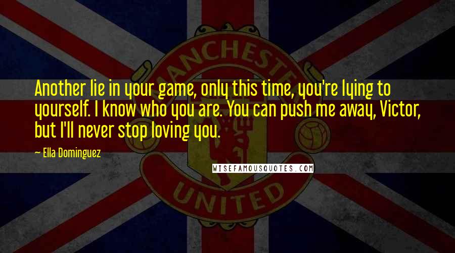 Ella Dominguez Quotes: Another lie in your game, only this time, you're lying to yourself. I know who you are. You can push me away, Victor, but I'll never stop loving you.