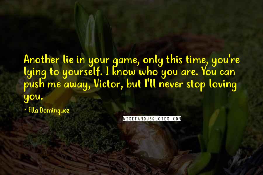 Ella Dominguez Quotes: Another lie in your game, only this time, you're lying to yourself. I know who you are. You can push me away, Victor, but I'll never stop loving you.