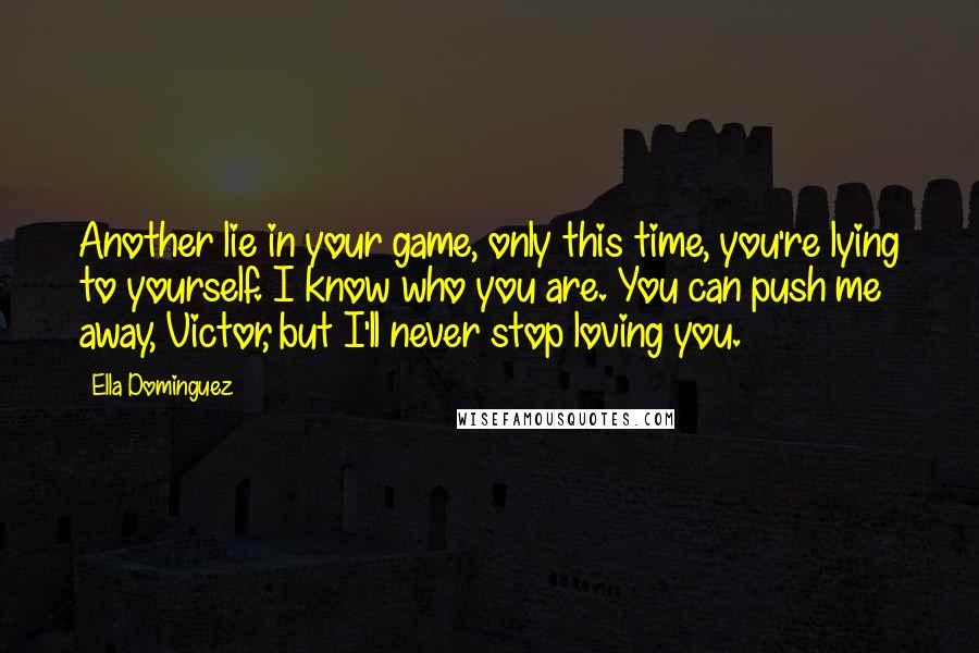 Ella Dominguez Quotes: Another lie in your game, only this time, you're lying to yourself. I know who you are. You can push me away, Victor, but I'll never stop loving you.