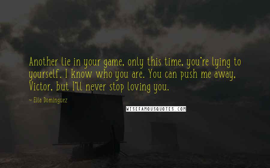 Ella Dominguez Quotes: Another lie in your game, only this time, you're lying to yourself. I know who you are. You can push me away, Victor, but I'll never stop loving you.