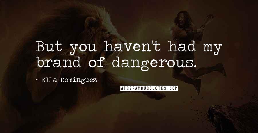 Ella Dominguez Quotes: But you haven't had my brand of dangerous.