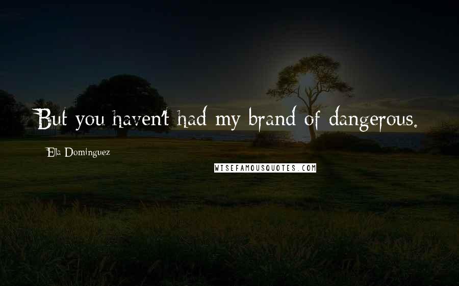 Ella Dominguez Quotes: But you haven't had my brand of dangerous.