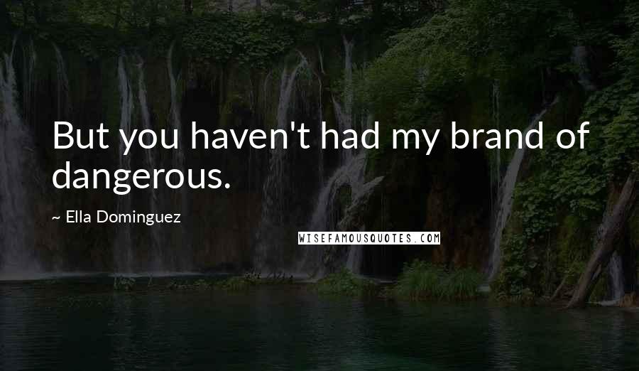 Ella Dominguez Quotes: But you haven't had my brand of dangerous.