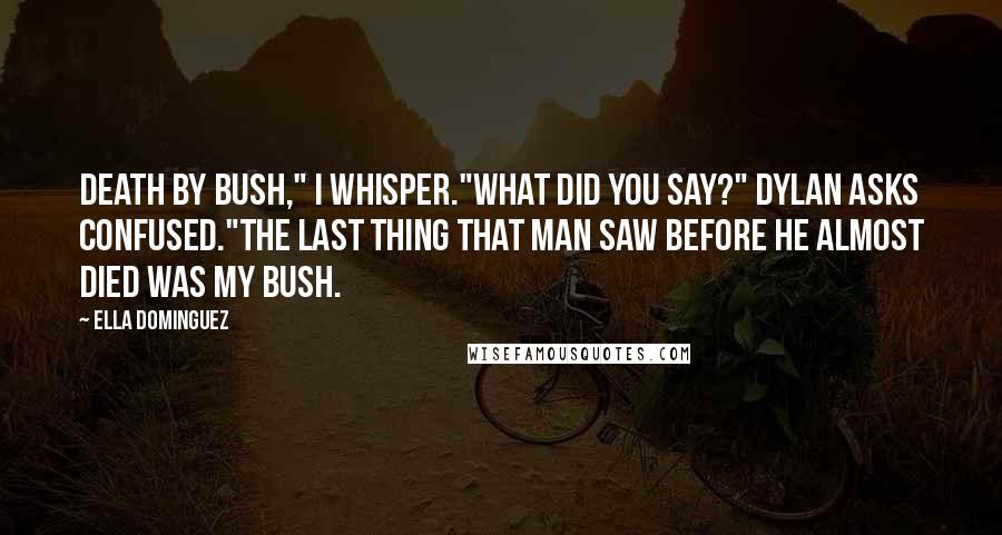 Ella Dominguez Quotes: Death by bush," I whisper."What did you say?" Dylan asks confused."The last thing that man saw before he almost died was my bush.