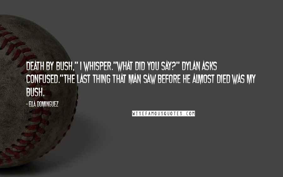 Ella Dominguez Quotes: Death by bush," I whisper."What did you say?" Dylan asks confused."The last thing that man saw before he almost died was my bush.