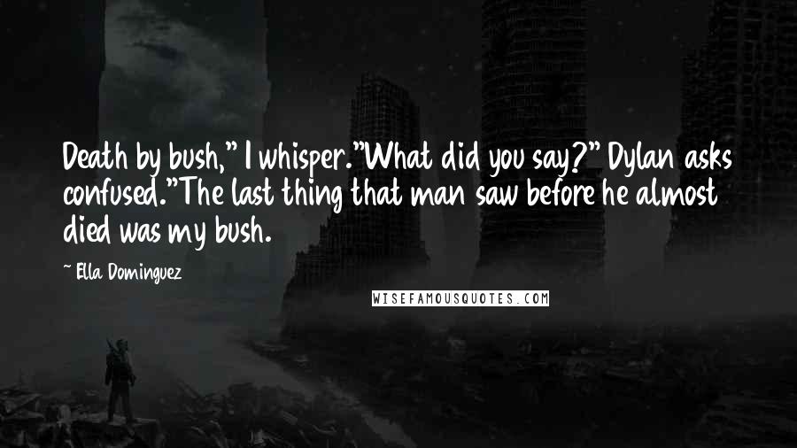 Ella Dominguez Quotes: Death by bush," I whisper."What did you say?" Dylan asks confused."The last thing that man saw before he almost died was my bush.