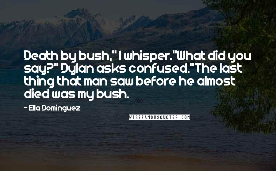 Ella Dominguez Quotes: Death by bush," I whisper."What did you say?" Dylan asks confused."The last thing that man saw before he almost died was my bush.