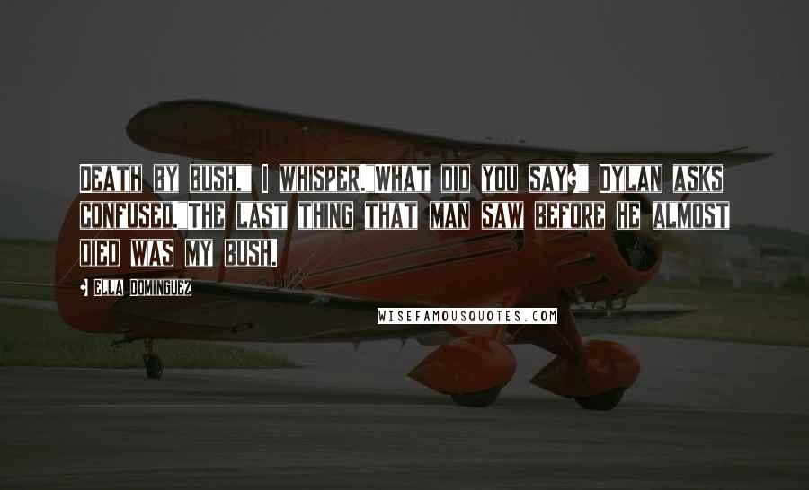 Ella Dominguez Quotes: Death by bush," I whisper."What did you say?" Dylan asks confused."The last thing that man saw before he almost died was my bush.