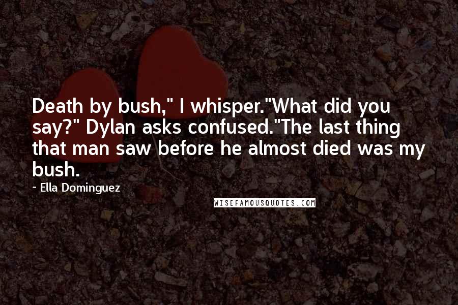 Ella Dominguez Quotes: Death by bush," I whisper."What did you say?" Dylan asks confused."The last thing that man saw before he almost died was my bush.