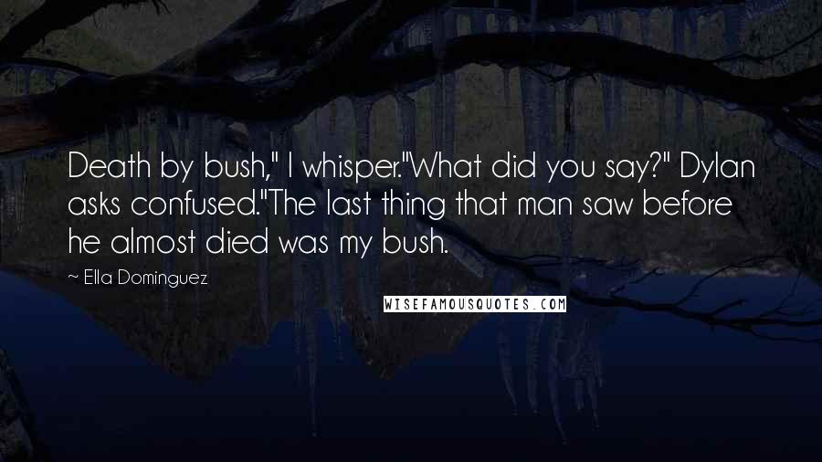 Ella Dominguez Quotes: Death by bush," I whisper."What did you say?" Dylan asks confused."The last thing that man saw before he almost died was my bush.