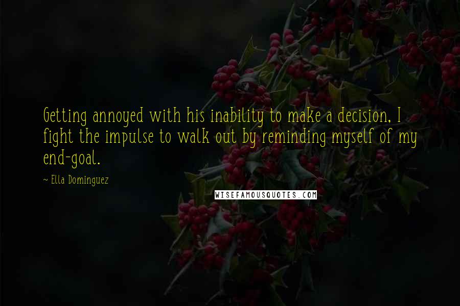 Ella Dominguez Quotes: Getting annoyed with his inability to make a decision, I fight the impulse to walk out by reminding myself of my end-goal.