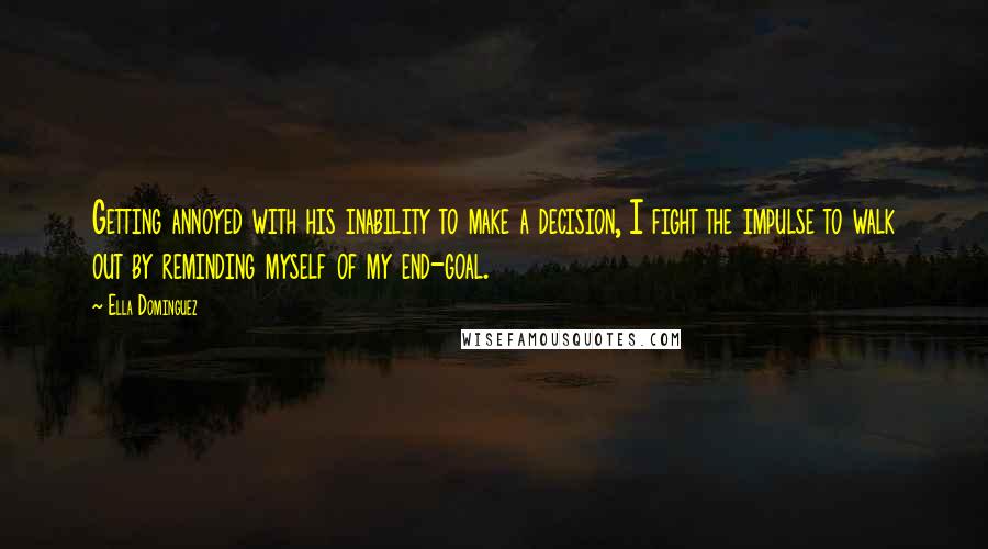 Ella Dominguez Quotes: Getting annoyed with his inability to make a decision, I fight the impulse to walk out by reminding myself of my end-goal.