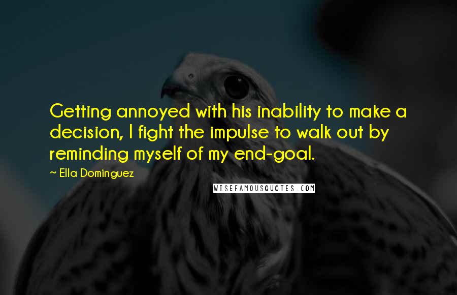 Ella Dominguez Quotes: Getting annoyed with his inability to make a decision, I fight the impulse to walk out by reminding myself of my end-goal.
