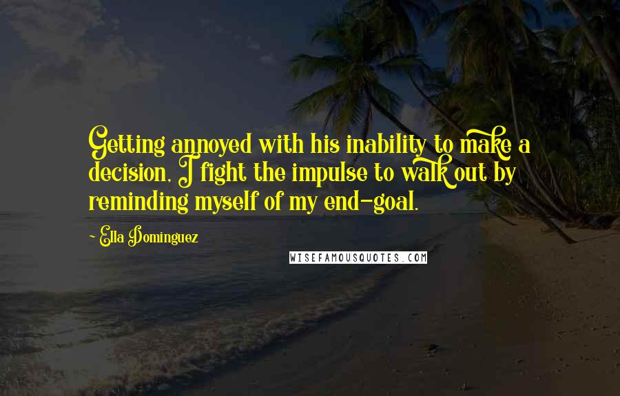 Ella Dominguez Quotes: Getting annoyed with his inability to make a decision, I fight the impulse to walk out by reminding myself of my end-goal.