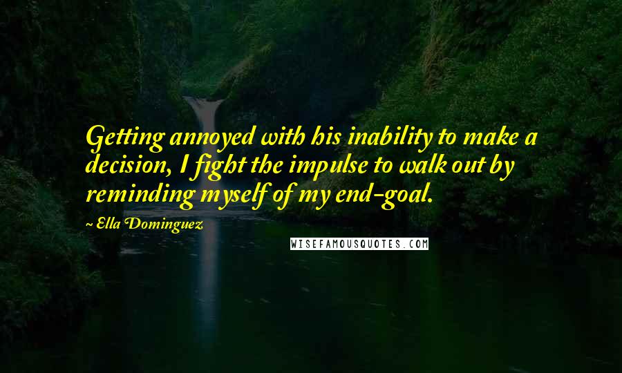 Ella Dominguez Quotes: Getting annoyed with his inability to make a decision, I fight the impulse to walk out by reminding myself of my end-goal.