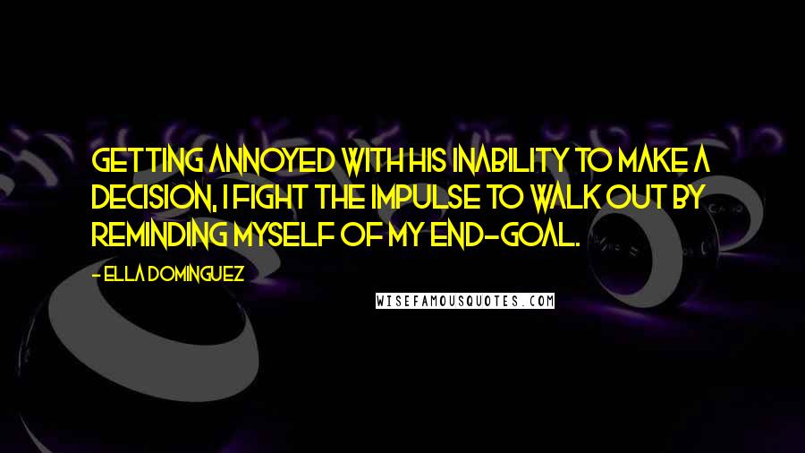 Ella Dominguez Quotes: Getting annoyed with his inability to make a decision, I fight the impulse to walk out by reminding myself of my end-goal.