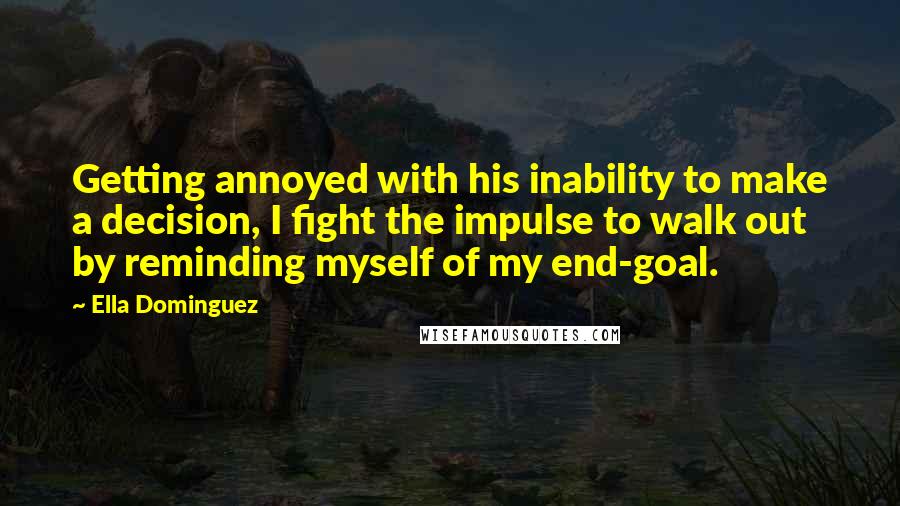 Ella Dominguez Quotes: Getting annoyed with his inability to make a decision, I fight the impulse to walk out by reminding myself of my end-goal.