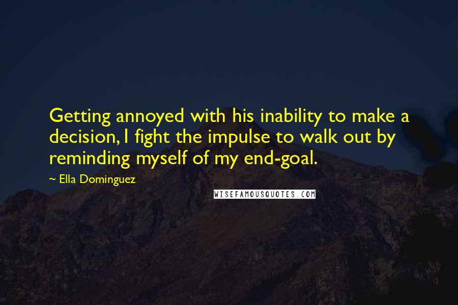 Ella Dominguez Quotes: Getting annoyed with his inability to make a decision, I fight the impulse to walk out by reminding myself of my end-goal.