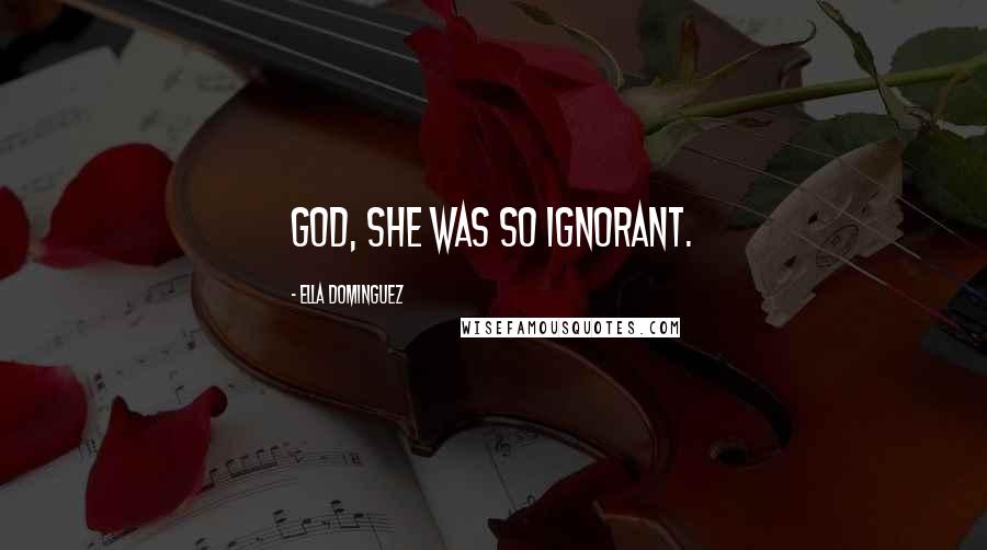 Ella Dominguez Quotes: God, she was so ignorant.