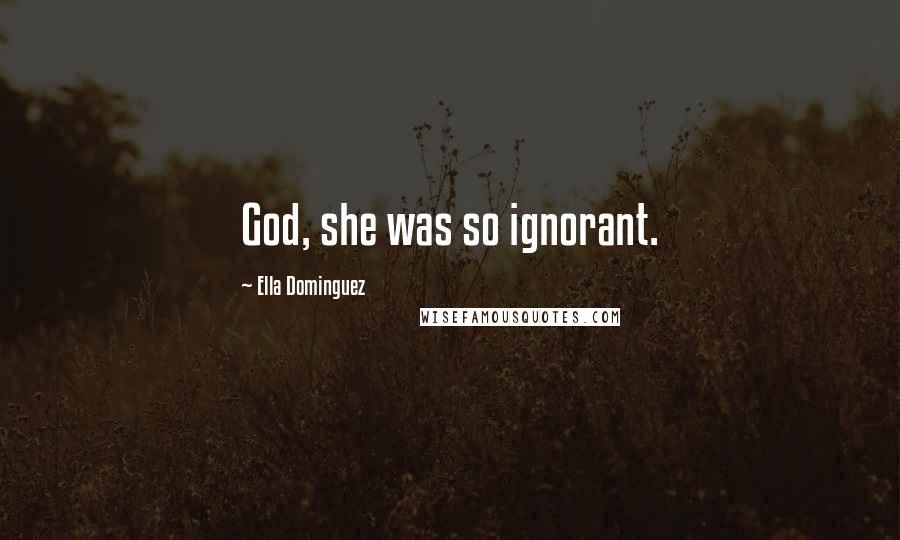 Ella Dominguez Quotes: God, she was so ignorant.