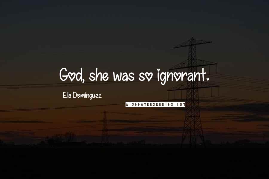 Ella Dominguez Quotes: God, she was so ignorant.