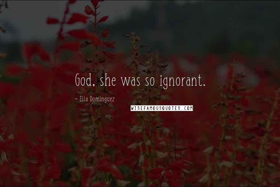 Ella Dominguez Quotes: God, she was so ignorant.