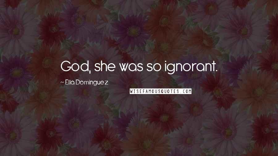 Ella Dominguez Quotes: God, she was so ignorant.